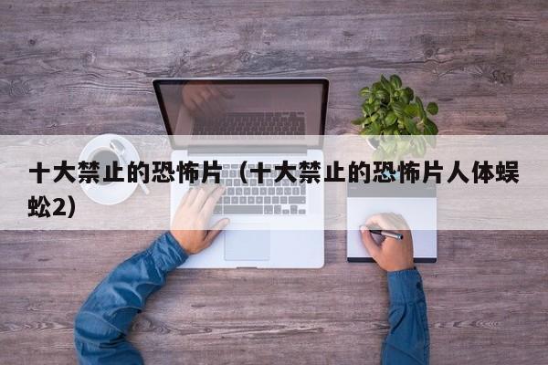 十大禁止的恐怖片（十大禁止的恐怖片人体蜈蚣2）