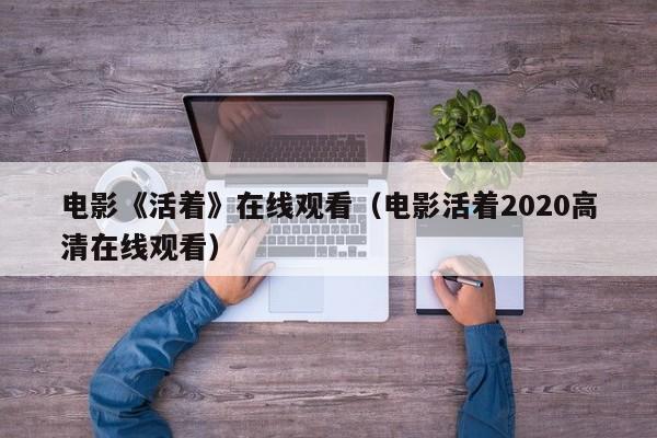 电影《活着》在线观看（电影活着2020高清在线观看）