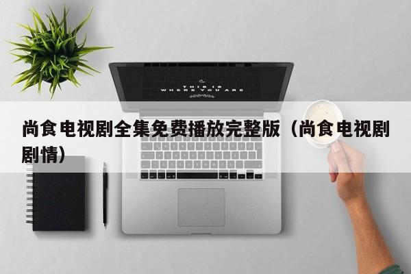 尚食电视剧全集免费播放完整版（尚食电视剧剧情）