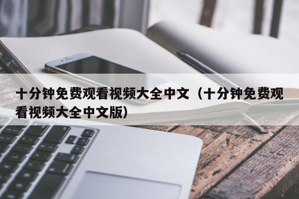 十分钟免费观看视频大全中文（十分钟免费观看视频大全中文版）