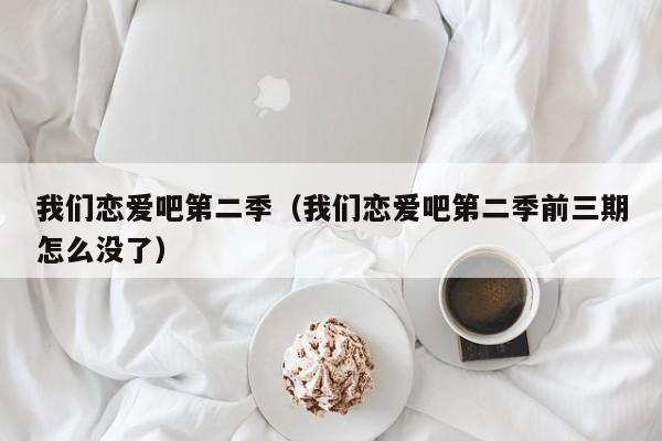 我们恋爱吧第二季（我们恋爱吧第二季前三期怎么没了）