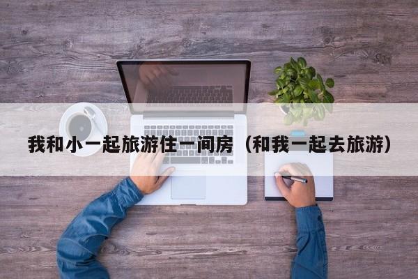 我和小一起旅游住一间房（和我一起去旅游）
