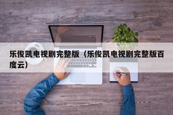 乐俊凯电视剧完整版（乐俊凯电视剧完整版百度云）