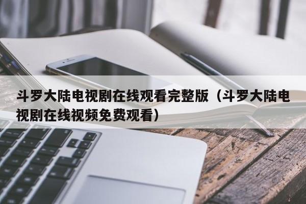 斗罗大陆电视剧在线观看完整版（斗罗大陆电视剧在线视频免费观看）