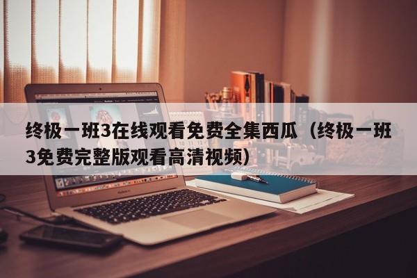 终极一班3在线观看免费全集西瓜（终极一班3免费完整版观看高清视频）