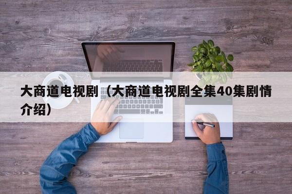 大商道电视剧（大商道电视剧全集40集剧情介绍）