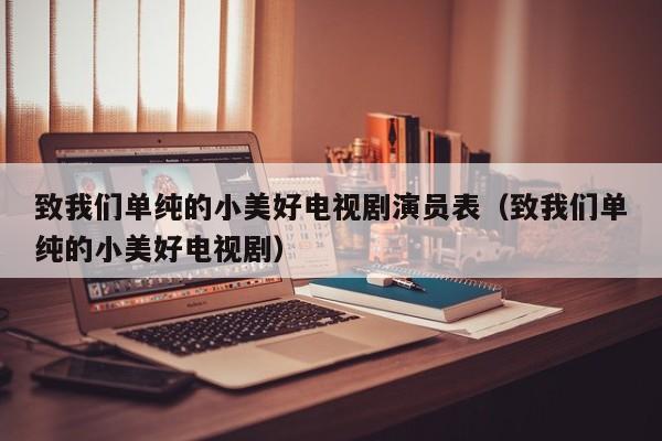 致我们单纯的小美好电视剧演员表（致我们单纯的小美好电视剧）