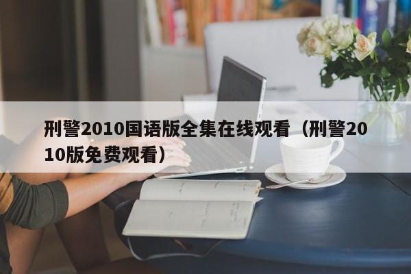 刑警2010国语版全集在线观看（刑警2010版免费观看）