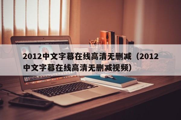 2012中文字幕在线高清无删减（2012中文字幕在线高清无删减视频）