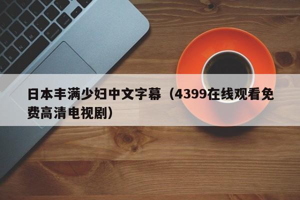 日本丰满少妇中文字幕（4399在线观看免费高清电视剧）
