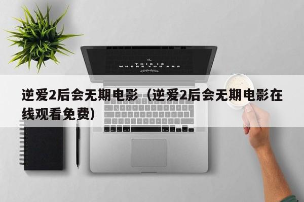 逆爱2后会无期电影（逆爱2后会无期电影在线观看免费）