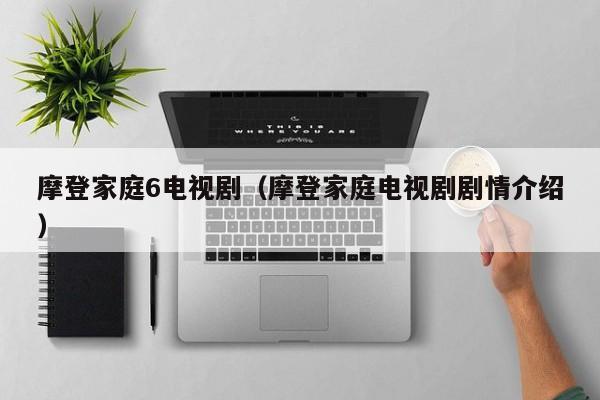 摩登家庭6电视剧（摩登家庭电视剧剧情介绍）