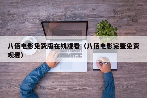 八佰电影免费版在线观看（八佰电影完整免费观看）