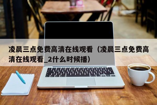凌晨三点免费高清在线观看（凌晨三点免费高清在线观看_2什么时候播）