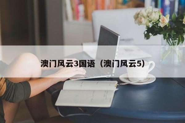 澳门风云3国语（澳门风云5）