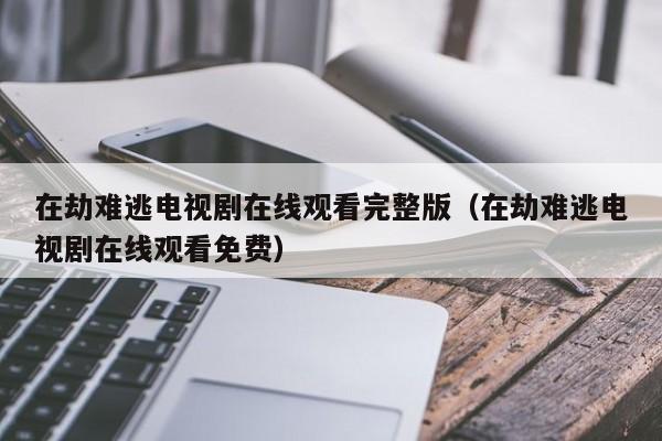 在劫难逃电视剧在线观看完整版（在劫难逃电视剧在线观看免费）