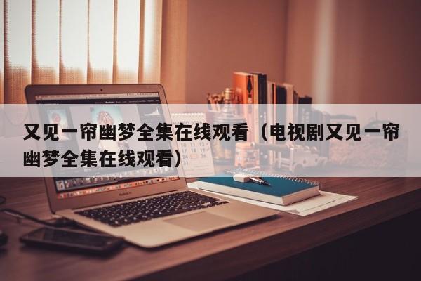 又见一帘幽梦全集在线观看（电视剧又见一帘幽梦全集在线观看）