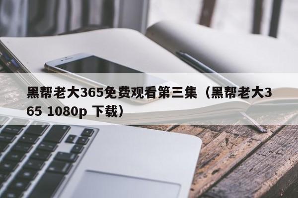 黑帮老大365免费观看第三集（黑帮老大365 1080p 下载）