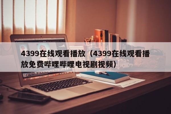 4399在线观看播放（4399在线观看播放免费哔哩哔哩电视剧视频）