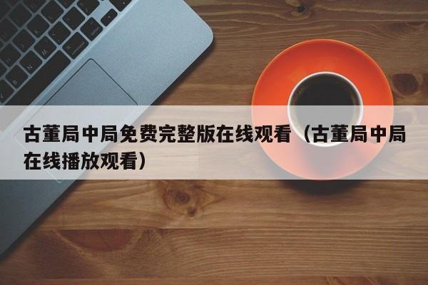 古董局中局免费完整版在线观看（古董局中局在线播放观看）