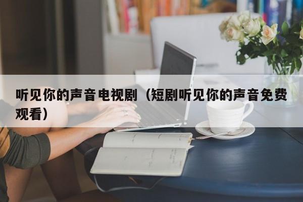 听见你的声音电视剧（短剧听见你的声音免费观看）
