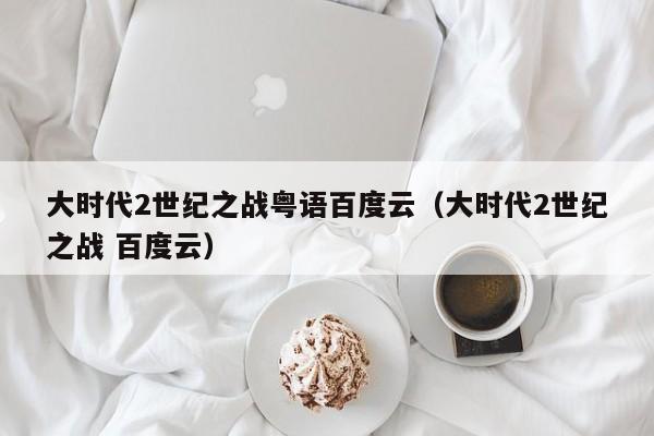 大时代2世纪之战粤语百度云（大时代2世纪之战 百度云）