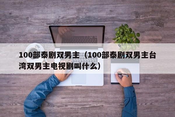 100部泰剧双男主（100部泰剧双男主台湾双男主电视剧叫什么）