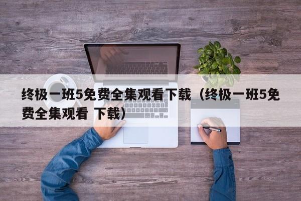 终极一班5免费全集观看下载（终极一班5免费全集观看 下载）