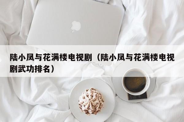 陆小凤与花满楼电视剧（陆小凤与花满楼电视剧武功排名）