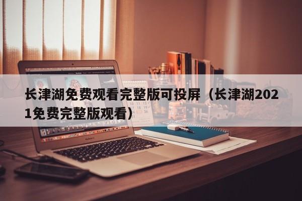 长津湖免费观看完整版可投屏（长津湖2021免费完整版观看）