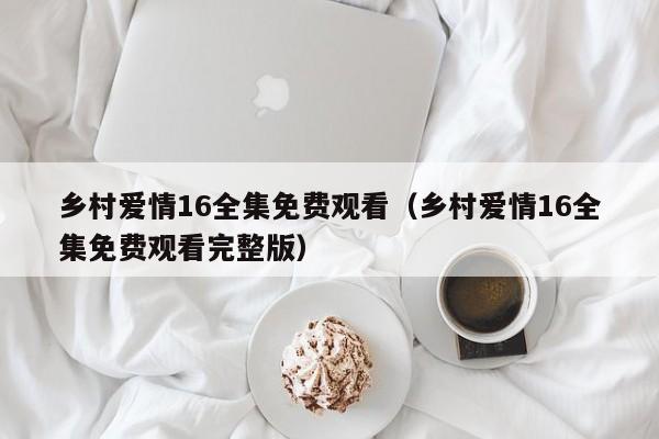 乡村爱情16全集免费观看（乡村爱情16全集免费观看完整版）