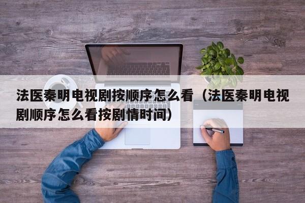 法医秦明电视剧按顺序怎么看（法医秦明电视剧顺序怎么看按剧情时间）
