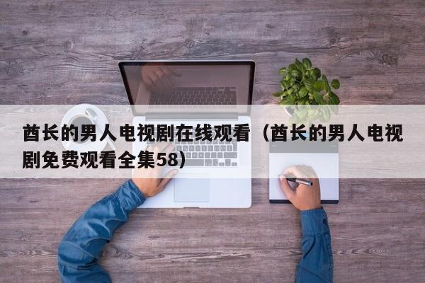 酋长的男人电视剧在线观看（酋长的男人电视剧免费观看全集58）