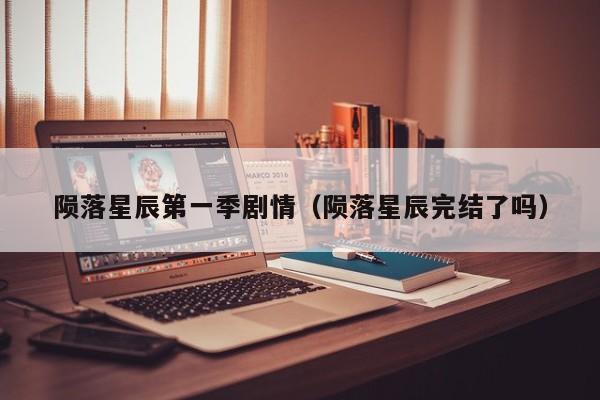 陨落星辰第一季剧情（陨落星辰完结了吗）