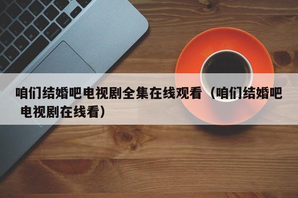 咱们结婚吧电视剧全集在线观看（咱们结婚吧 电视剧在线看）