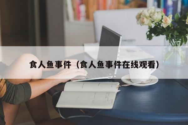 食人鱼事件（食人鱼事件在线观看）