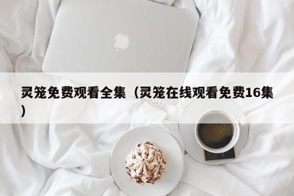 灵笼免费观看全集（灵笼在线观看免费16集）