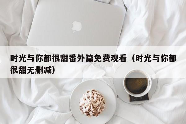 时光与你都很甜番外篇免费观看（时光与你都很甜无删减）