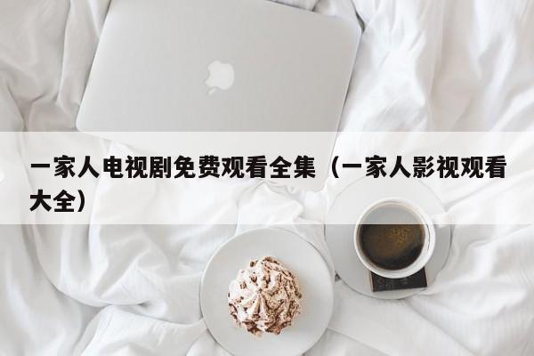 一家人电视剧免费观看全集（一家人影视观看大全）
