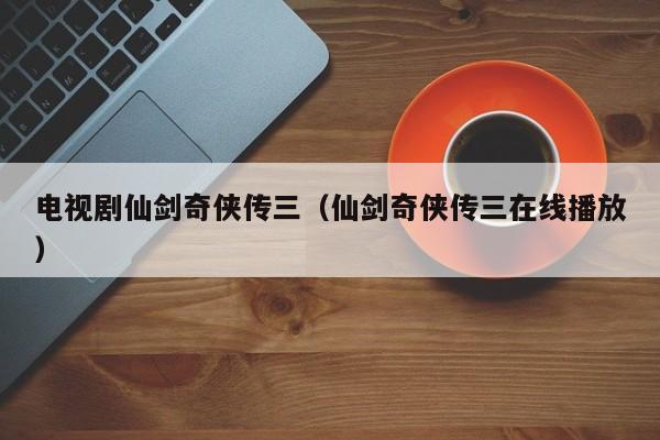 电视剧仙剑奇侠传三（仙剑奇侠传三在线播放）
