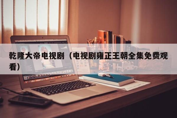 乾隆大帝电视剧（电视剧雍正王朝全集免费观看）