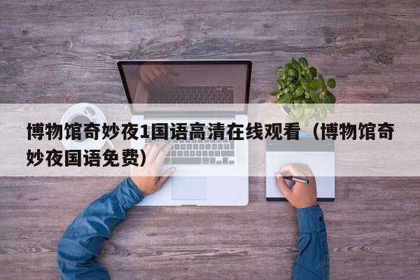 博物馆奇妙夜1国语高清在线观看（博物馆奇妙夜国语免费）