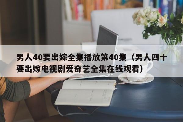 男人40要出嫁全集播放第40集（男人四十要出嫁电视剧爱奇艺全集在线观看）