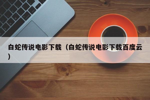 白蛇传说电影下载（白蛇传说电影下载百度云）