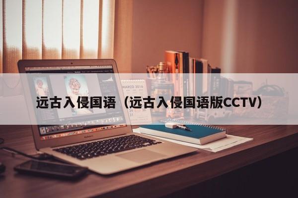 远古入侵国语（远古入侵国语版CCTV）