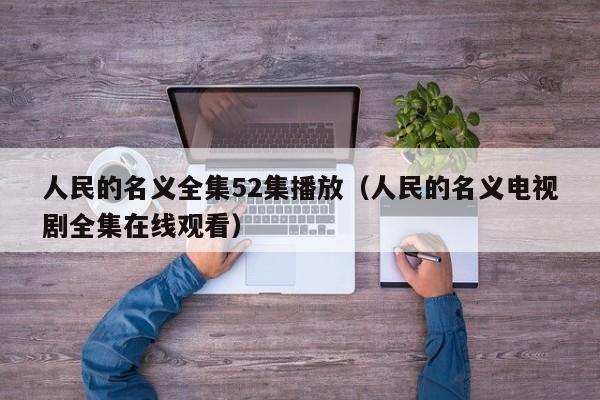 人民的名义全集52集播放（人民的名义电视剧全集在线观看）