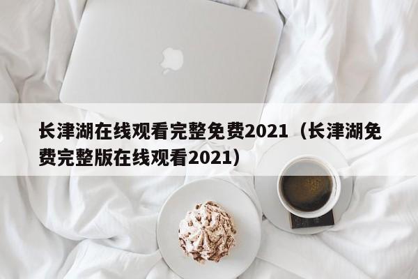 长津湖在线观看完整免费2021（长津湖免费完整版在线观看2021）