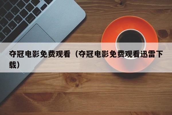 夺冠电影免费观看（夺冠电影免费观看迅雷下载）