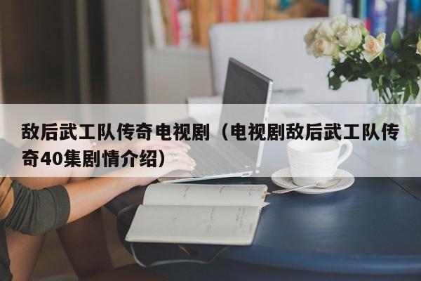 敌后武工队传奇电视剧（电视剧敌后武工队传奇40集剧情介绍）