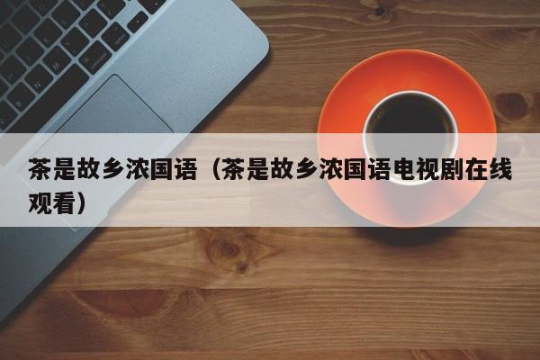 茶是故乡浓国语（茶是故乡浓国语电视剧在线观看）